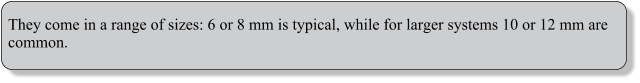 They come in a range of sizes: 6 or 8 mm is typical, while for larger systems 10 or 12 mm are common.